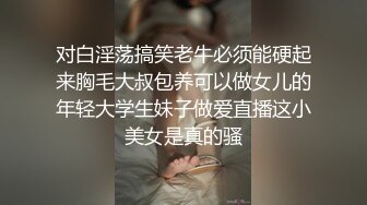 对白淫荡搞笑老牛必须能硬起来胸毛大叔包养可以做女儿的年轻大学生妹子做爱直播这小美女是真的骚