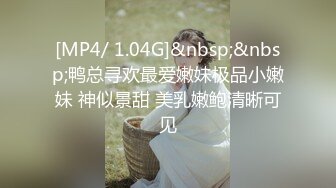 [MP4/ 1.04G]&nbsp;&nbsp;鸭总寻欢最爱嫩妹极品小嫩妹 神似景甜 美乳嫩鲍清晰可见