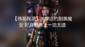 【伟哥探花】按摩店钓到美魔女 好身材床上一览无遗