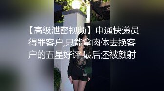 【高级泄密视频】申通快递员得罪客户,只能拿肉体去换客户的五星好评,最后还被颜射