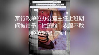 某行政单位办公室主任上班期间被给予“性贿赂”衣服不敢脱撩起裙子就干