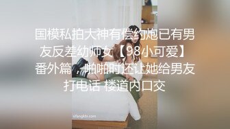 国模私拍大神有偿约炮已有男友反差幼师女【98小可爱】番外篇，啪啪时还让她给男友打电话 楼道内口交