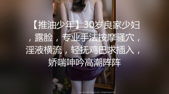 【推油少年】30岁良家少妇，露脸，专业手法按摩骚穴，淫液横流，轻抚鸡巴求插入，娇喘呻吟高潮阵阵