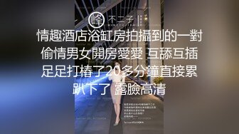 情趣酒店浴缸房拍攝到的一對偷情男女開房愛愛 互舔互插足足打樁了20多分鐘直接累趴下了 露臉高清