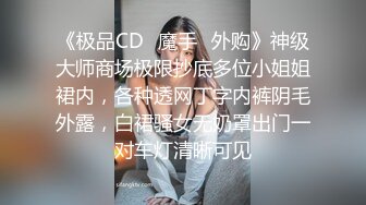 《极品CD✅魔手☛外购》神级大师商场极限抄底多位小姐姐裙内，各种透网丁字内裤阴毛外露，白裙骚女无奶罩出门一对车灯清晰可见