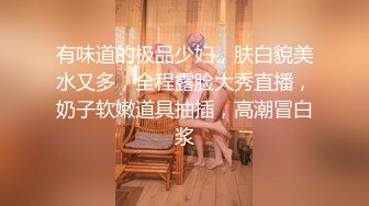 有味道的极品少妇，肤白貌美水又多，全程露脸大秀直播，奶子软嫩道具抽插，高潮冒白浆