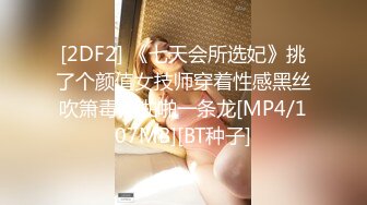 [2DF2] 《七天会所选妃》挑了个颜值女技师穿着性感黑丝吹箫毒龙啪啪一条龙[MP4/107MB][BT种子]