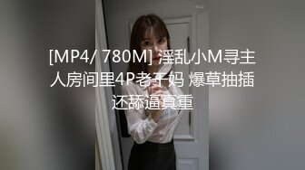 [MP4/ 780M] 淫乱小M寻主人房间里4P老干妈 爆草抽插还舔逼真重