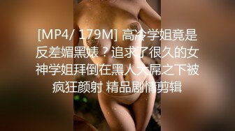 [MP4/ 179M] 高冷学姐竟是反差媚黑婊？追求了很久的女神学姐拜倒在黑人大屌之下被疯狂颜射 精品剧情剪辑