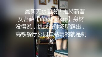 ❤️最新无水首发！推特新晋女菩萨【eeee_kram】身材没得说，挑战各种场所露出，高铁餐厅公园车站玩的就是刺激