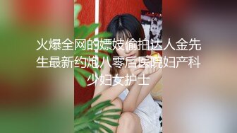 火爆全网的嫖妓偷拍达人金先生最新约炮八零后医院妇产科少妇女护士