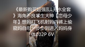 《最新购买超强乱L无水全套》海角不良学生大神【恋母少年】想妈打飞机射妈内裤上偸窥妈自慰一步步到进入妈妈身体102P 6V