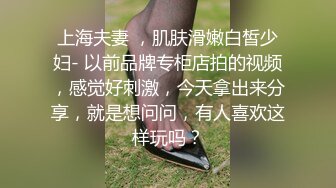 上海夫妻 ，肌肤滑嫩白皙少妇- 以前品牌专柜店拍的视频，感觉好刺激，今天拿出来分享，就是想问问，有人喜欢这样玩吗？