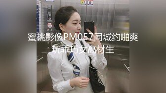 蜜桃影像PM057同城约啪爽玩乖巧女高材生