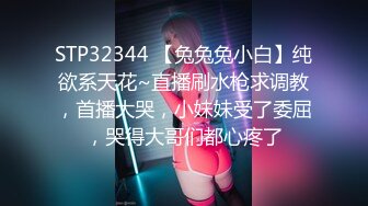 STP32344 【兔兔兔小白】纯欲系天花~直播刷水枪求调教，首播大哭，小妹妹受了委屈，哭得大哥们都心疼了