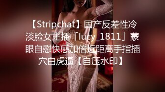 【Stripchat】国产反差性冷淡脸女主播「lucy_1811」蒙眼自慰快感加倍近距离手指插穴白虎逼【自压水印】