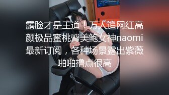 露脸才是王道！万人追网红高颜极品蜜桃臀美鲍女神naomi最新订阅，各种场景露出紫薇啪啪撸点很高