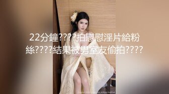 22分鐘????拍慰慰淫片給粉絲????結果被男室友偷拍????