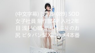 (中文字幕) [SDJS-089] SOD女子社員 制作部AP 入社2年目 浅井心晴 ぷりっぷりのお尻 ピタパンSEX即ハメ4本番