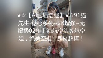 ★☆【AI画质增强】★☆91猫先生-糖心系列~2K增强~无爆操02年上海航空头等舱空姐，绝美空姐，身材超棒！