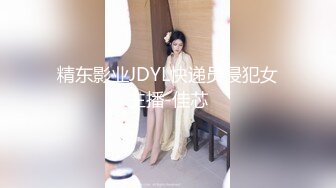 精东影业JDYL快递员侵犯女主播-佳芯