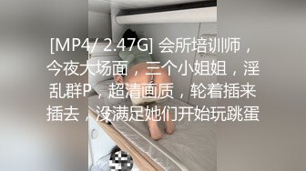 [MP4/ 2.47G] 会所培训师，今夜大场面，三个小姐姐，淫乱群P，超清画质，轮着插来插去，没满足她们开始玩跳蛋