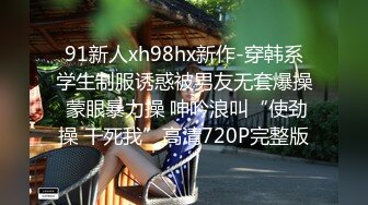 91新人xh98hx新作-穿韩系学生制服诱惑被男友无套爆操 蒙眼暴力操 呻吟浪叫“使劲操 干死我”高清720P完整版