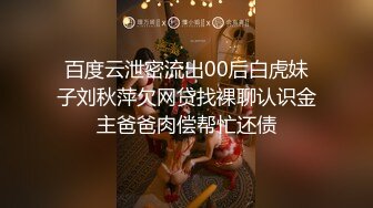 百度云泄密流出00后白虎妹子刘秋萍欠网贷找裸聊认识金主爸爸肉偿帮忙还债