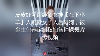 皮皮虾网红纯欲女神【在下小羊】人前傲女，人后母狗，被金主包养定制私拍各种裸舞紫薇视频