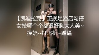 【凯迪拉克】正规足浴店勾搭 女技师个个都很好胸大人美~摸奶~打飞机~蹭逼