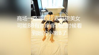 商场一路跟踪抄底短裙美女 可能BB有点痒痒挠的时候看到她的小嫩B了