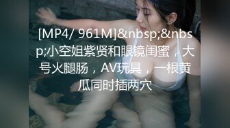 [MP4/ 961M]&nbsp;&nbsp;小空姐紫贤和眼镜闺蜜，大号火腿肠，AV玩具，一根黄瓜同时插两穴