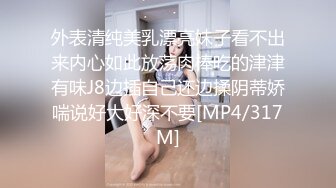 外表清纯美乳漂亮妹子看不出来内心如此放荡肉棒吃的津津有味J8边插自己还边揉阴蒂娇喘说好大好深不要[MP4/317M]