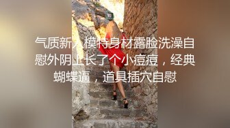 气质新人模特身材露脸洗澡自慰外阴上长了个小痘痘，经典蝴蝶逼，道具插穴自慰