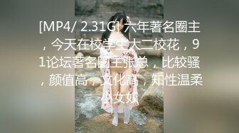 [MP4/ 2.31G] 六年著名圈主，今天在校学生大二校花，91论坛著名圈主张总，比较骚，颜值高，文化高，知性温柔小女奴