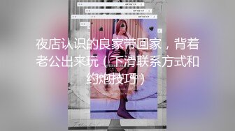 夜店认识的良家带回家，背着老公出来玩（下滑联系方式和约炮技巧）