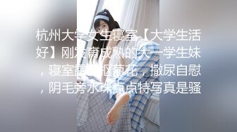 杭州大学女生寝室【大学生活好】刚发育成熟的大一学生妹，寝室露乳抠菊花，撒尿自慰，阴毛旁水珠点点特写真是骚