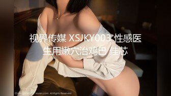 视界传媒 XSJKY003 性感医生用嫩穴治鸡巴 佳芯