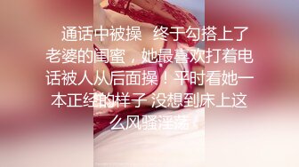 ✿通话中被操✿终于勾搭上了老婆的闺蜜，她最喜欢打着电话被人从后面操！平时看她一本正经的样子 没想到床上这么风骚淫荡