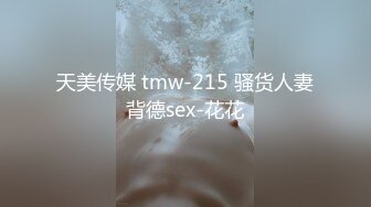 天美传媒 tmw-215 骚货人妻背德sex-花花