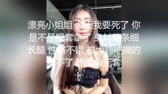 漂亮小姐姐 今天我要死了 你是不是把套拿了 身材苗条细长腿 性格不错 被大鸡吧操的受不了 想偷偷无套