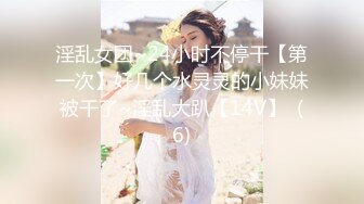 淫乱女团~24小时不停干【第一次】好几个水灵灵的小妹妹被干了~淫乱大趴【14V】  (6)