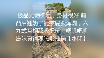 极品尤物御姐，身材很好 前凸后翘奶子挺拔屁股浑圆，六九式互相舔吸把玩，吧叽吧叽滋味真销魂啪啪抽操【水印】