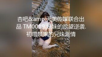 杏吧&amp;天美传媒联合出品 TM0019 妹妹的欲望逆袭.初嚐禁果的兄妹激情