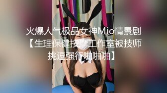 火爆人气极品女神Mio情景剧【生理保健按摩工作室被技师挑逗强行啪啪啪】