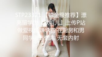 STP23321 【铂金级推荐】漂亮留学生『欧祖儿』上传P站做爱视频赚学费 在厨房和男同学激烈啪啪 无套内射