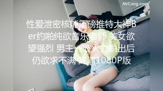 性爱泄密核能重磅推特大神Ber约啪纯欲音乐老师 美女欲望强烈 男主一波火力输出后仍欲求不满 高清1080P版