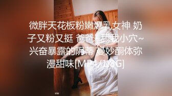 微胖天花板粉嫩爆乳女神 奶子又粉又挺 爸爸~舔我小穴~兴奋暴露的阴蒂 曼妙酮体弥漫甜味[MP4/1.8G]