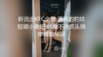 新流出KFC全景 漂亮的豹纹短裙小美妞!犹豫不决抓头挠痒蹲着尿尿