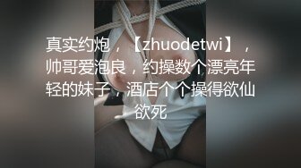 真实约炮，【zhuodetwi】，帅哥爱泡良，约操数个漂亮年轻的妹子，酒店个个操得欲仙欲死